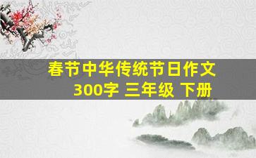 春节中华传统节日作文 300字 三年级 下册